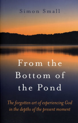 From the Bottom of the Pond  The forgotten art of experiencing God in the depths of the present moment