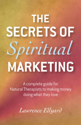 Secrets of Spiritual Marketing The  A complete guide for Natural Therapists to making money doing what they love