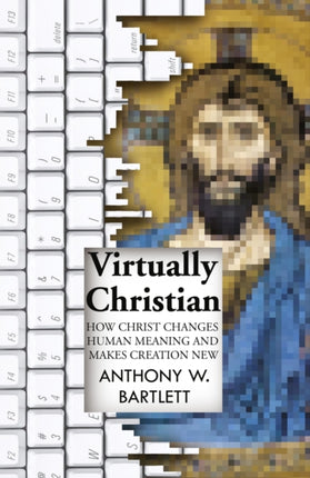 Virtually Christian  How Christ Changes Human Meaning and Makes Creation New