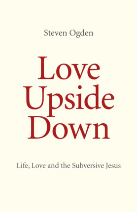 Love Upside Down Life Love and the Subversive Jesus By Steven G Ogden March 2011