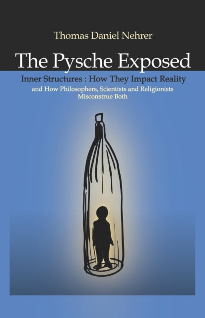 Psyche Exposed The  Inner Structures How They Impact Reality and How Philosophers Scientists and Religionists Misconstrue Both