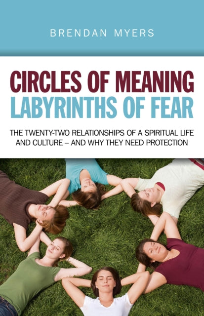 Circles of Meaning Labyrinths of Fear The Twentytwo Relationships of a Spiritual Life and Culture  and Why They Need Protection