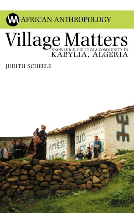 Village Matters: Knowledge, Politics and Community in Kabylia, Algeria