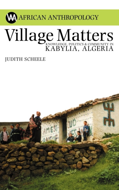 Village Matters: Knowledge, Politics and Community in Kabylia, Algeria