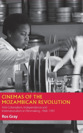 Cinemas of the Mozambican Revolution: Anti-Colonialism, Independence and Internationalism in Filmmaking, 1968-1991