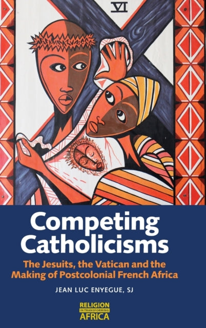 Competing Catholicisms: The Jesuits, the Vatican & the Making of Postcolonial French Africa