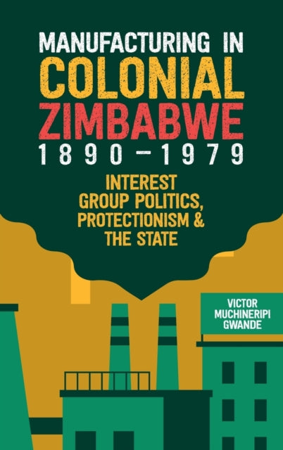 Manufacturing in Colonial Zimbabwe, 1890-1979: Interest Group Politics, Protectionism & the State