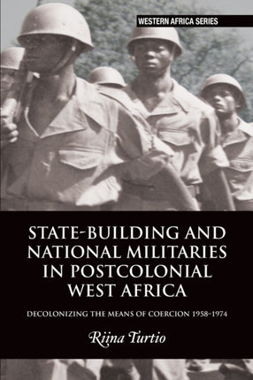 State-building and National Militaries in Postcolonial West Africa: Decolonizing the Means of Coercion 1958–1974