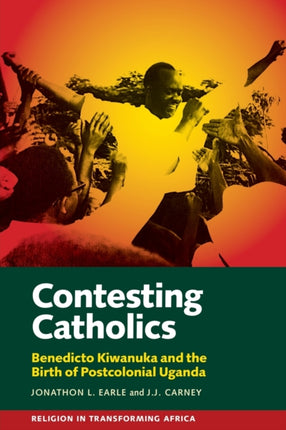 Contesting Catholics: Benedicto Kiwanuka and the Birth of Postcolonial Uganda