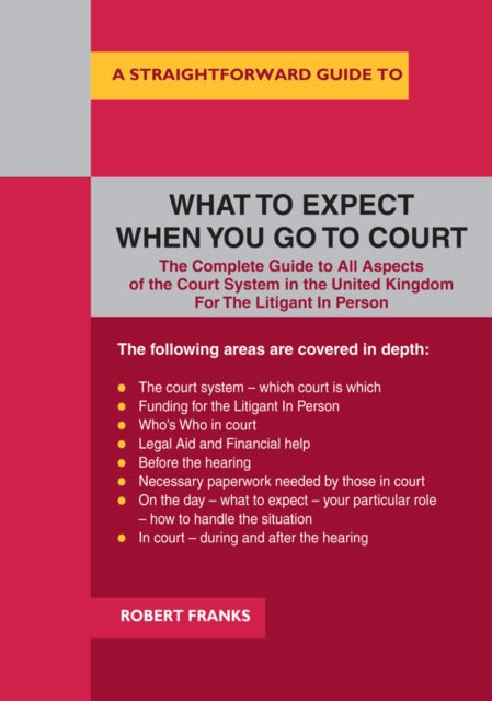 A Straightforward Guide To What To Expect When You Go To Court: The Complete Guide to All Aspects of the Court System in the United Kingdom For The Litigant In Person