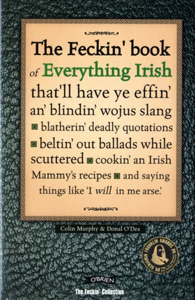 The Feckin' Book of Everything Irish: that'll have ye effin' an' blindin' wojus slang - blatherin' deadly quotations - beltin' out ballads while scuttered - cookin' an Irish Mammy's recipe