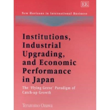 Institutions, Industrial Upgrading, and Economic Performance in Japan: The ‘Flying Geese’ Paradigm of Catch-up Growth