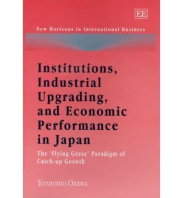 Institutions, Industrial Upgrading, and Economic Performance in Japan: The ‘Flying Geese’ Paradigm of Catch-up Growth