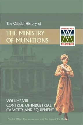 Official History of the Ministry of Munitions Volume VIII: Control of Industrial Capacity and Equipment