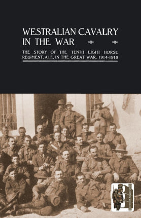 Westralian Cavalry in the War.: The Story of the Tenth Light Horse Regiment, AIF, in the Great War