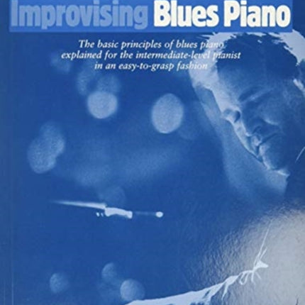 Improvising Blues Piano: The Basic Principles of Blues Piano Explained for the Intermediate-Level Pianist in an Easy-to-Grasp Fashion