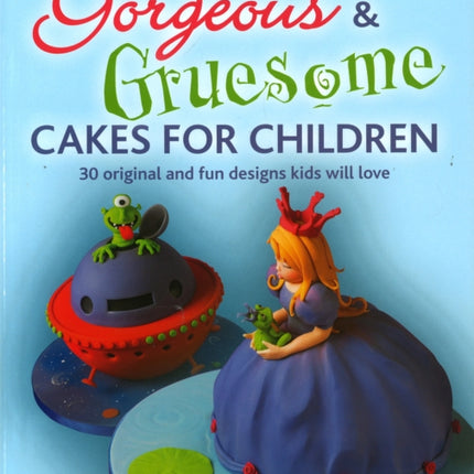 Gorgeous & Gruesome Cakes for Children: 30 Original and Fun Designs for Every Occasion