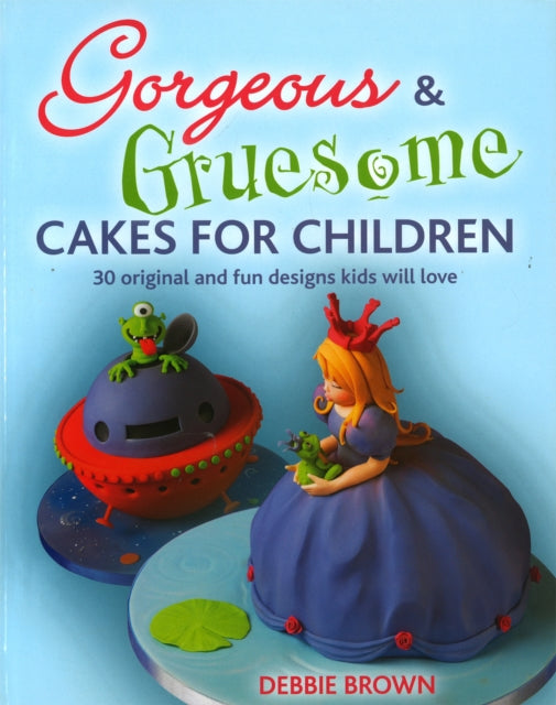 Gorgeous & Gruesome Cakes for Children: 30 Original and Fun Designs for Every Occasion