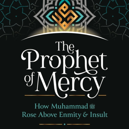 The Prophet of Mercy: How Muhammad صلى الله عليه وسلم Rose Above Enmity Insult