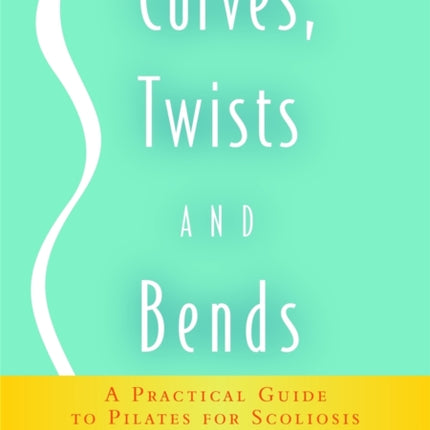 Curves, Twists and Bends: A Practical Guide to Pilates for Scoliosis