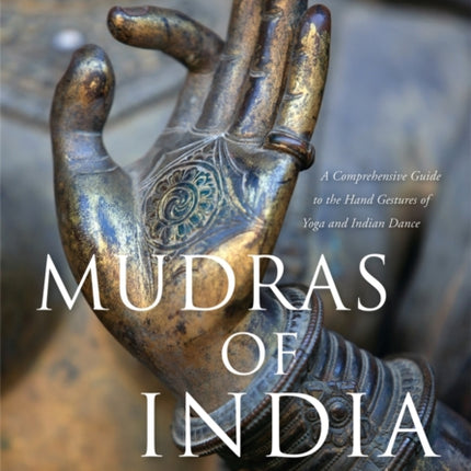 Mudras of India: A Comprehensive Guide to the Hand Gestures of Yoga and Indian Dance