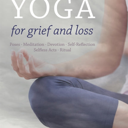 Yoga for Grief and Loss: Poses, Meditation, Devotion, Self-Reflection, Selfless Acts, Ritual