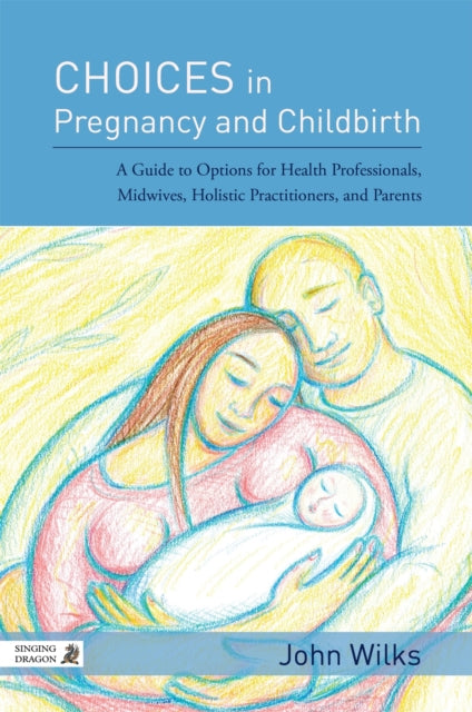 Choices in Pregnancy and Childbirth: A Guide to Options for Health Professionals, Midwives, Holistic Practitioners, and Parents