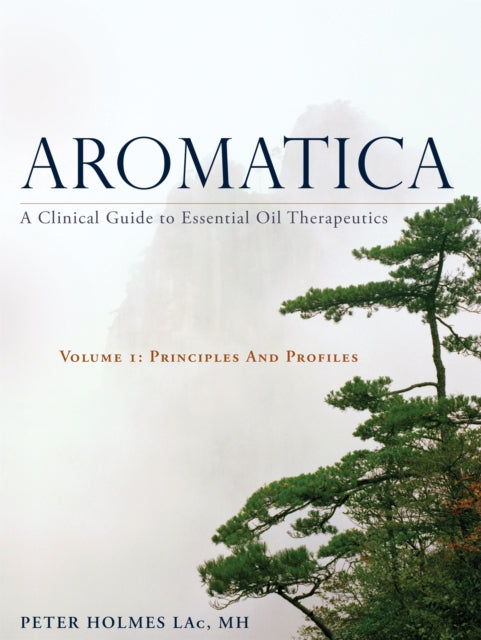 Aromatica Volume 1: A Clinical Guide to Essential Oil Therapeutics. Principles and Profiles