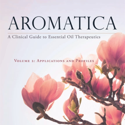 Aromatica Volume 2: A Clinical Guide to Essential Oil Therapeutics. Applications and Profiles