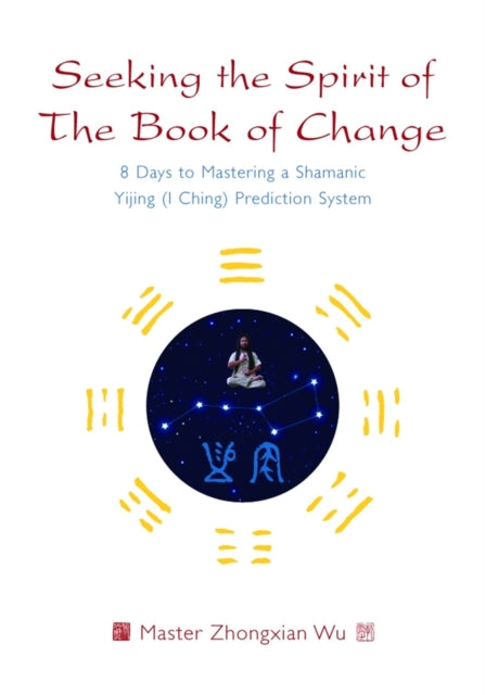 Seeking the Spirit of The Book of Change: 8 Days to Mastering a Shamanic Yijing (I Ching) Prediction System