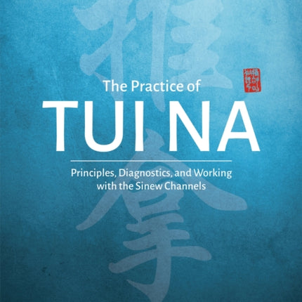 The Practice of Tui Na: Principles, Diagnostics and Working with the Sinew Channels