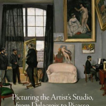 Picturing the Artists Studio from Delacroix to Picasso