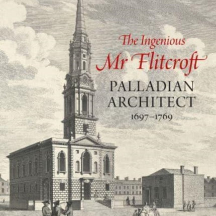 The Ingenious Mr Flitcroft: Palladian Architect 1697-1769