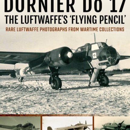 Dornier Do 17 the Luftwaffe's 'Flying Pencil': Rare Luftwaffe Photographs from Wartime Collections