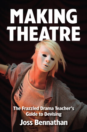 Making Theatre: The Frazzled Drama Teacher's Guide to Devising