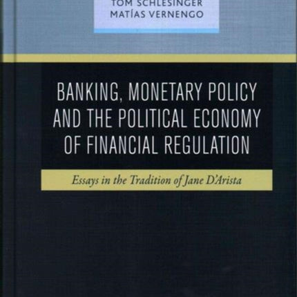 Banking, Monetary Policy and the Political Economy of Financial Regulation: Essays in the Tradition of Jane D'Arista