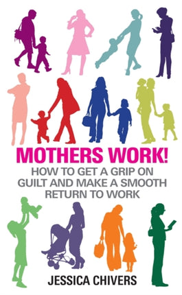 Mothers Work!: How to Get a Grip on Guilt and Make a Smooth Return to Work