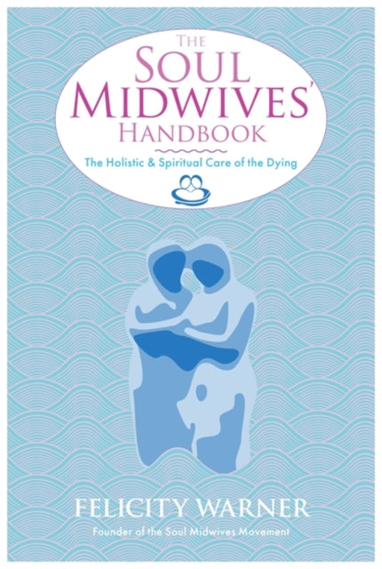 The Soul Midwives' Handbook: The Holistic and Spiritual Care of the Dying