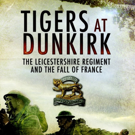 Tigers at Dunkirk: The Leicestershire Regiment and the Fall of France