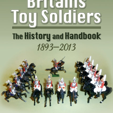 Britain's Toy Soldiers: The History and Handbook 1893-2013