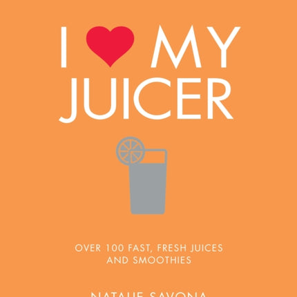 I Love My Juicer: Over 100 fast, fresh juices and smoothies