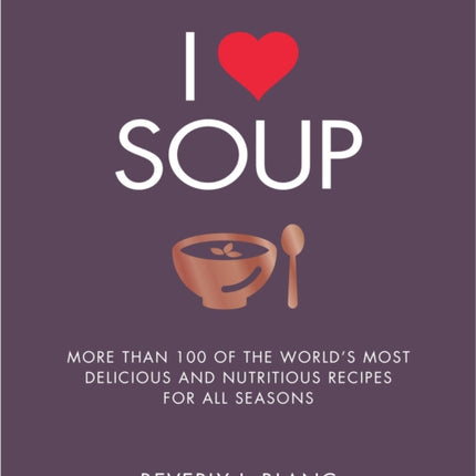 I Love Soup: More Than 100 of the World's Most Delicious and Nutritious Recipes