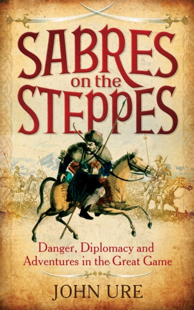 Sabres on the Steppes: Danger, Diplomacy and Adventure in the Great Game