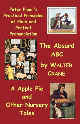 Peter Piper's Practical Principles of Plain and Perfect Pronunciation; The Absurd Abc; A Apple Pie and Other Nursery Tales.