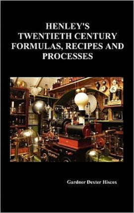 Henley's Twentieth Century Forrmulas, Recipes and Processes, Containing Ten Thousand Selected Household and Workshop Formulas, Recipes, Processes and Moneymaking Methods for the Practical Use of Manufacturers, Mechanics, Housekeepers and Ho