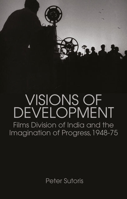 Visions of Development: Films Division of India and the Imagination of Progress, 1948-75