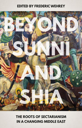 Beyond Sunni and Shia: The Roots of Sectarianism in a Changing Middle East