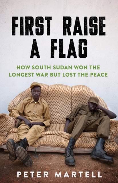 First Raise a Flag: How South Sudan Won the Longest War but Lost the Peace 