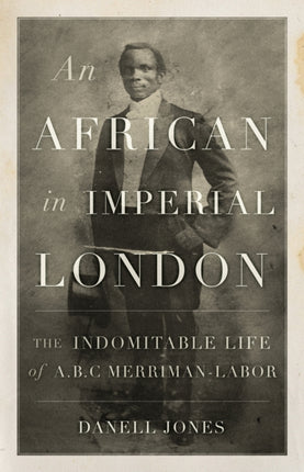 An African in Imperial London: The Indomitable Life of A. B. C. Merriman-Labor