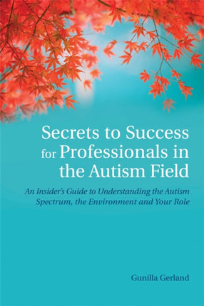 Secrets to Success for Professionals in the Autism Field: An Insider's Guide to Understanding the Autism Spectrum, the Environment and Your Role